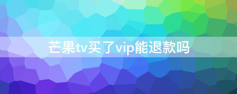 芒果tv买了vip能退款吗（芒果tv买了会员能退吗）