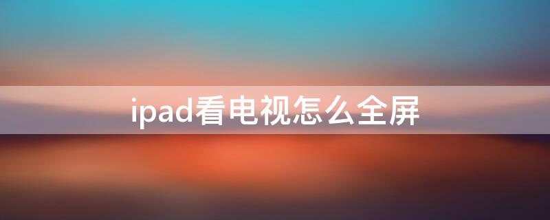 ipad看电视怎么全屏（ipad看电视怎么全屏不了）