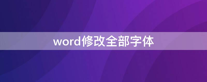 word修改全部字体 word怎样统一修改字体