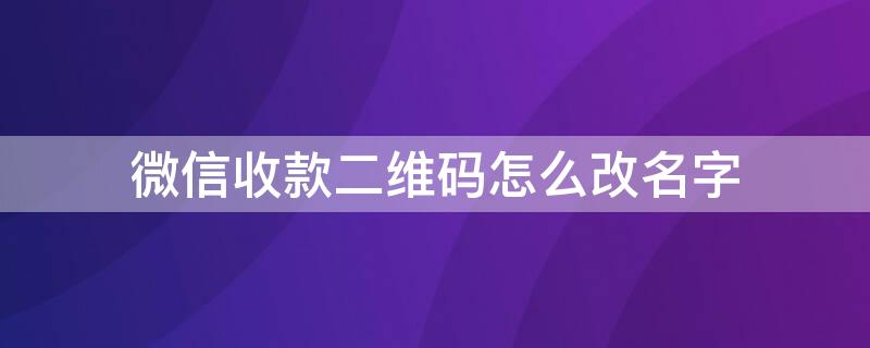 微信收款二维码怎么改名字 微信收款二维码如何改名字