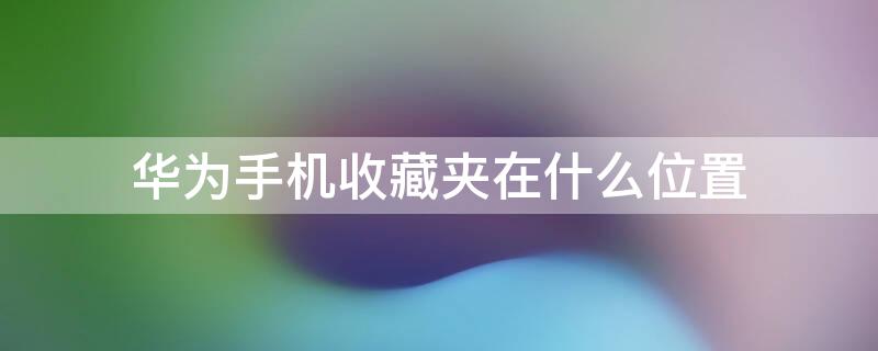 华为手机收藏夹在什么位置 华为手机收藏夹在什么位置能看到