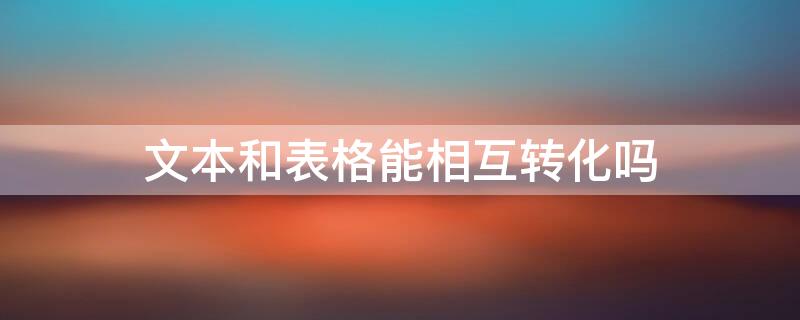 文本和表格能相互转化吗 文本和表格能不能相互转换