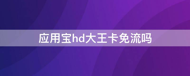 应用宝hd大王卡免流吗（应用宝大王卡下载免流吗）