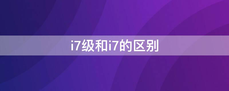 i7级和i7的区别（i7级和i7哪个好）