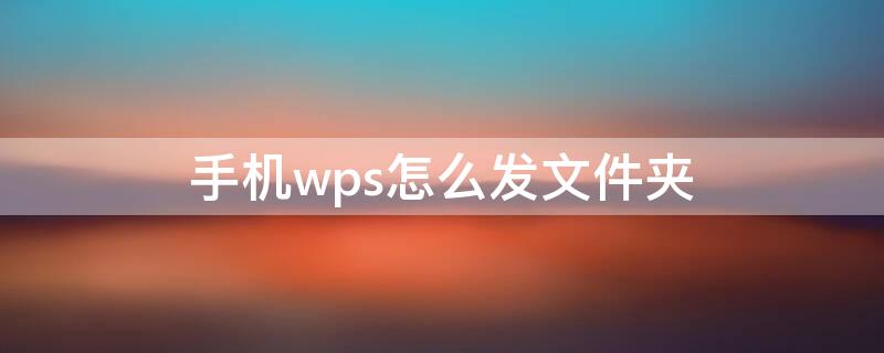 手机wps怎么发文件夹 手机wps怎么发文件夹到微信