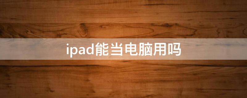 ipad能当电脑用吗 平板ipad能当电脑用吗