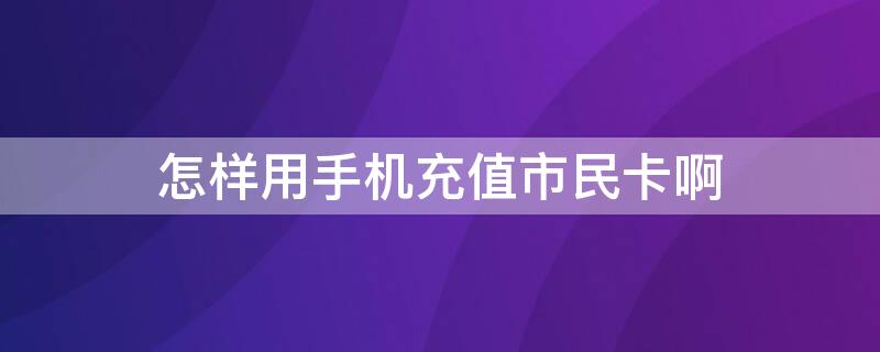 怎样用手机充值市民卡啊 市民卡用手机如何充值