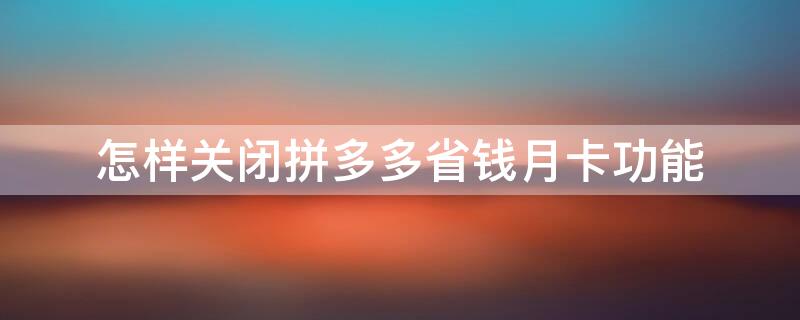 怎样关闭拼多多省钱月卡功能 怎么关闭拼多多上的省钱月卡