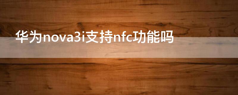 华为nova3i支持nfc功能吗（华为nova3i有没有nfc这个功能）