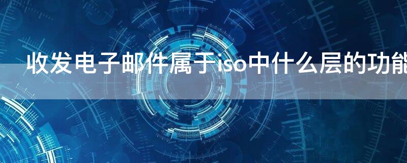 收发电子邮件属于iso中什么层的功能 收到电子邮件属于osi