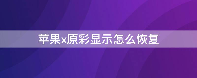 iPhonex原彩显示怎么恢复（iPhonex更换屏幕原彩没有了怎么解决）