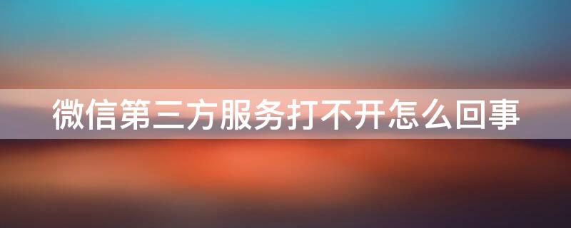 微信第三方服务打不开怎么回事 微信第三方服务打不开怎么回事儿