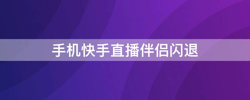 手机快手直播伴侣闪退（快手直播伴侣直播王者荣耀闪退）