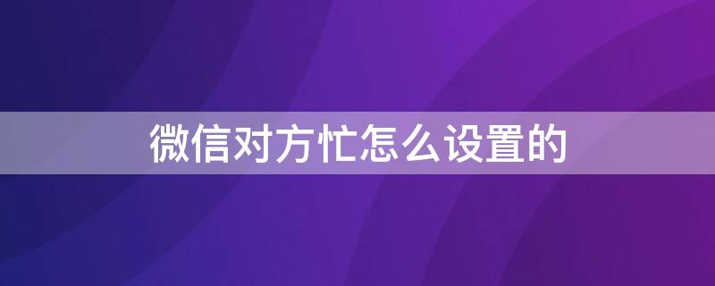 微信对方忙怎么设置的 微信如何设置对方忙线