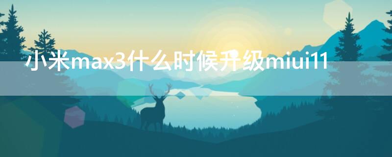 小米max3什么时候升级miui11（小米max3系统更新11）