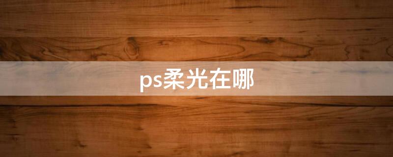 ps柔光在哪 ps怎么弄柔光效果