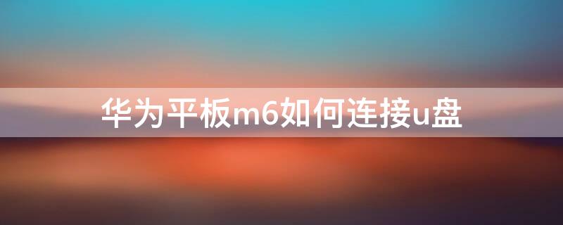 华为平板m6如何连接u盘 华为m6怎样连接u盘