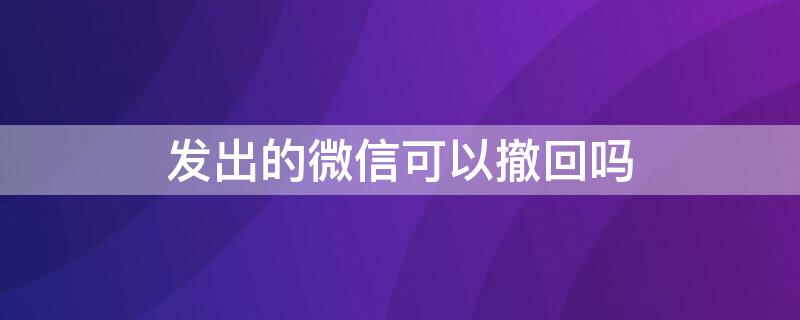 发出的微信可以撤回吗（发出的微信能撤回吗）