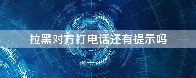 拉黑对方打电话还有提示吗（拉黑对方打电话还有提示吗吗）