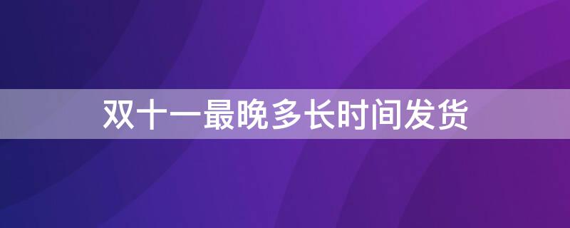 双十一最晚多长时间发货（双十一最晚多长时间发货啊）