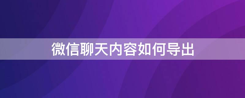 微信聊天内容如何导出 微信聊天内容如何导出到电脑