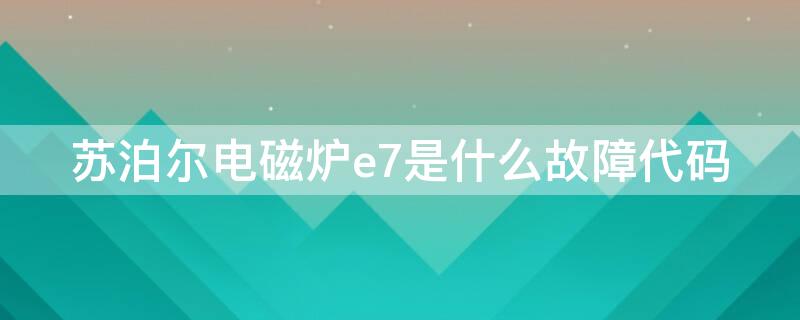 苏泊尔电磁炉e7是什么故障代码（电磁炉显示e7是什么意思怎么解决苏泊尔）