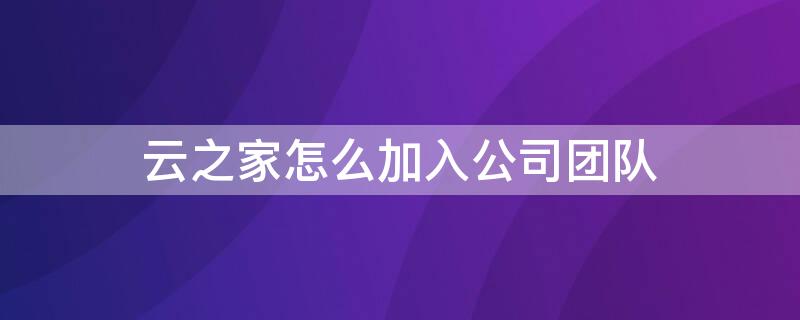 云之家怎么加入公司团队 云之家找不到团队了