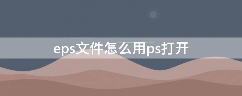 eps文件怎么用ps打开（eps源文件能用ps打开吗）