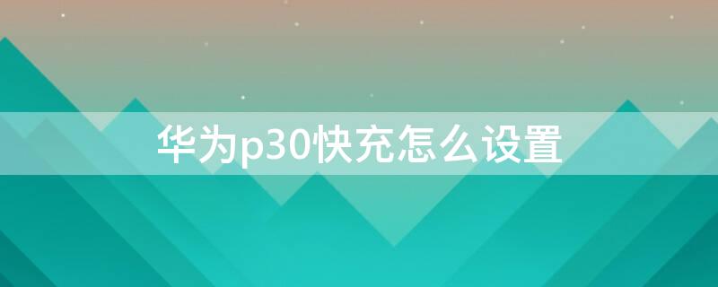 华为p30快充怎么设置 华为p30有没有快充功能在哪里设置