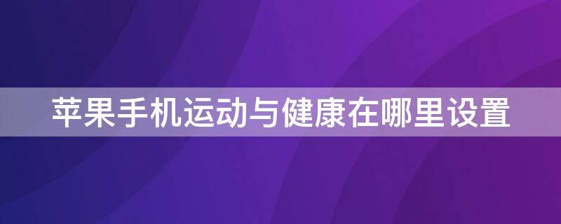 iPhone手机运动与健康在哪里设置 苹果手机运动设置