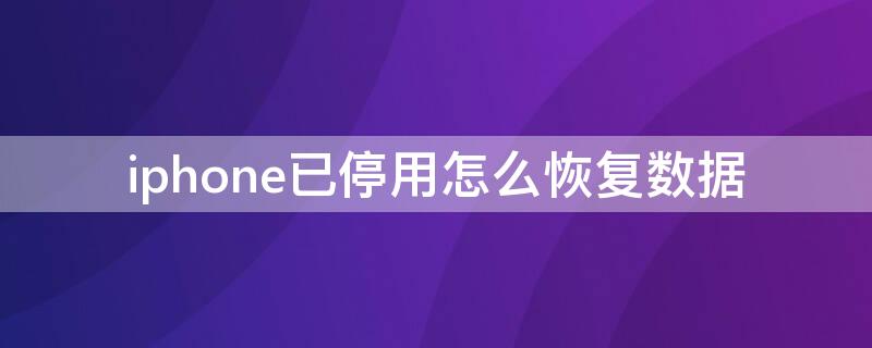 iPhone已停用怎么恢复数据（iphone已停用恢复后原来的数据还在吗）