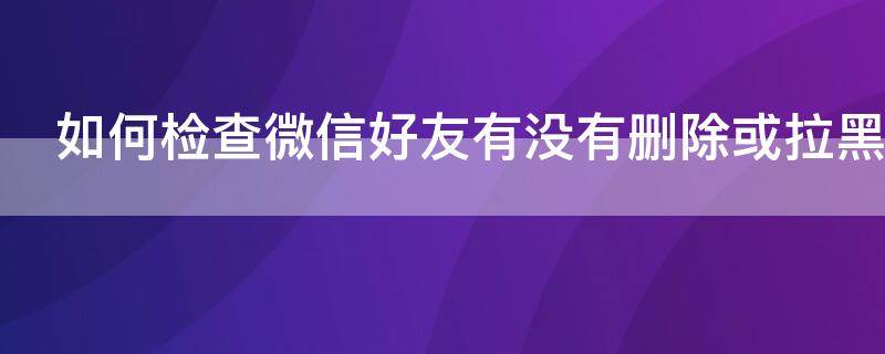 如何检查微信好友有没有删除或拉黑 如何检查微信好友有没有删除或拉黑你