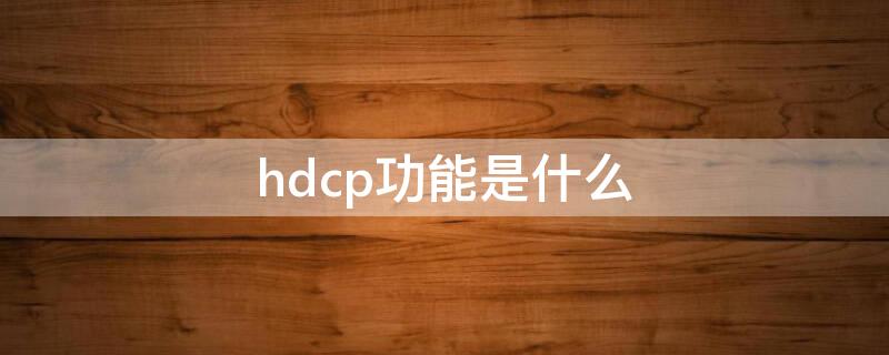 hdcp功能是什么 hdcp功能重要吗