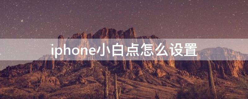 iPhone小白点怎么设置 iphone小白点怎么设置按一下返回