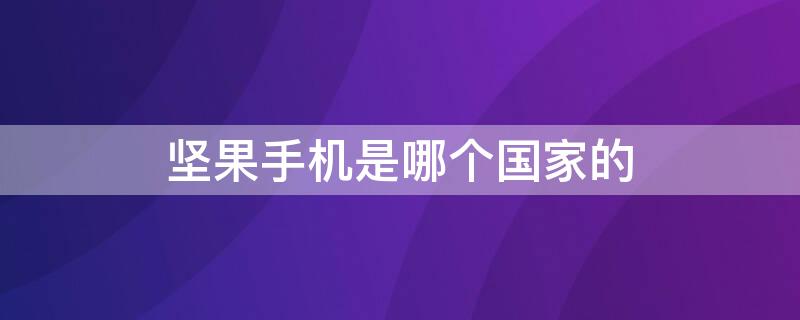 坚果手机是哪个国家的 坚果手机是哪个国家的产品