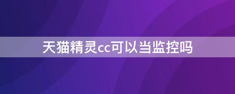 天猫精灵cc可以当监控吗（天猫精灵cc10可以当监控使用吗）