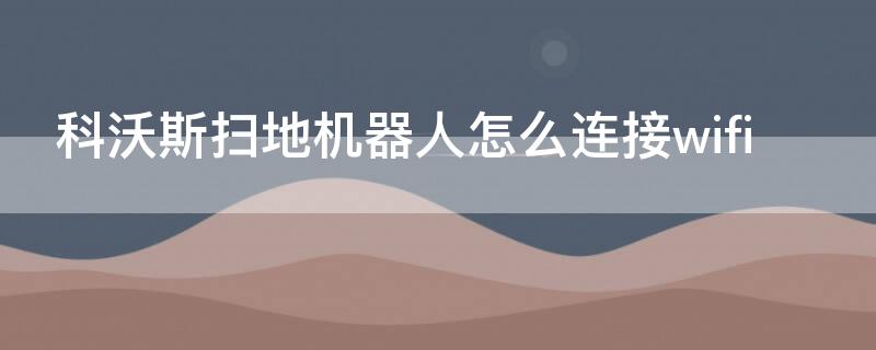 科沃斯扫地机器人怎么连接wifi 科沃斯扫地机器人怎么连接网络