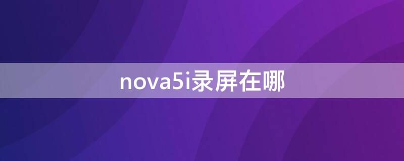 nova5i录屏在哪 nova5i如何录屏