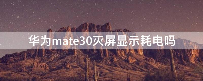 华为mate30灭屏显示耗电吗（华为mate40灭屏显示费电）