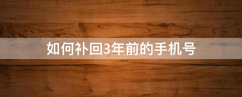 如何补回3年前的手机号（如何补回3年前的手机号 已经关机）