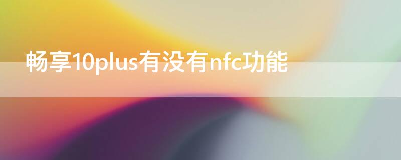 畅享10plus有没有nfc功能 华为畅享10plus手机有nfc功能吗