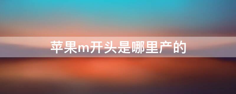 iPhonem开头是哪里产的 苹果M开头是哪里产的