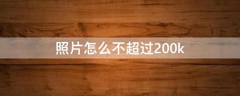 照片怎么不超过200k 照片怎么不超过200KB安卓手机