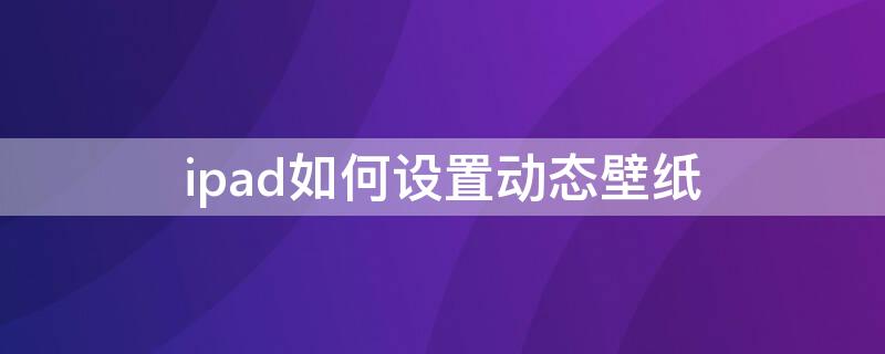 ipad如何设置动态壁纸 ipad如何设置动态壁纸自定义