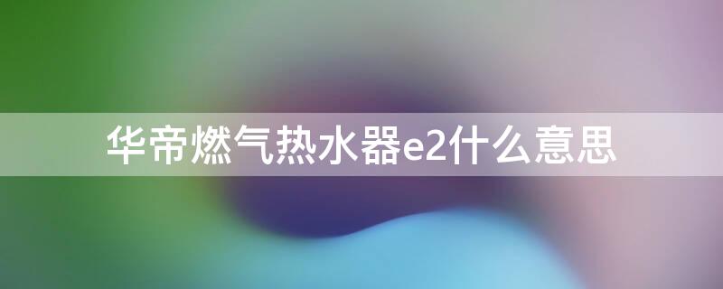 华帝燃气热水器e2什么意思 华帝热水器E2什么意思