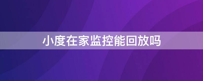 小度在家监控能回放吗 小度在家监控能回放吗吗