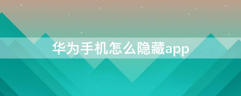 华为手机怎么隐藏app（华为手机怎么隐藏app名字）