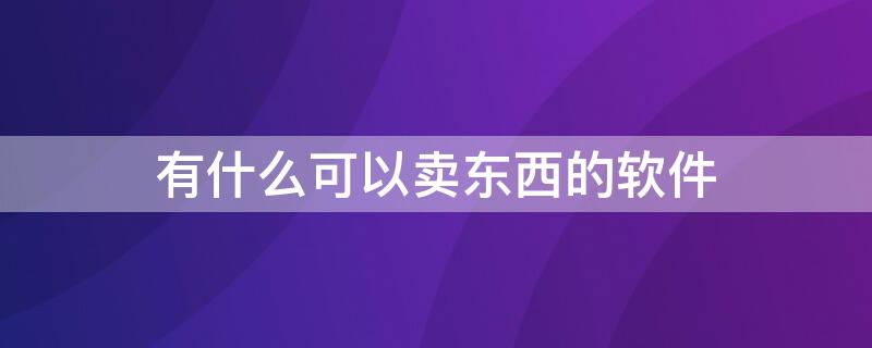 有什么可以卖东西的软件（有什么可以卖东西的软件是真的吗）