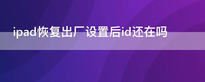 ipad恢复出厂设置后id还在吗（苹果ipad恢复出厂设置后id还在吗）