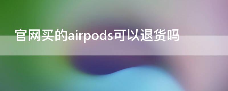 官网买的airpods可以退货吗 官网买的airpods怎么退货